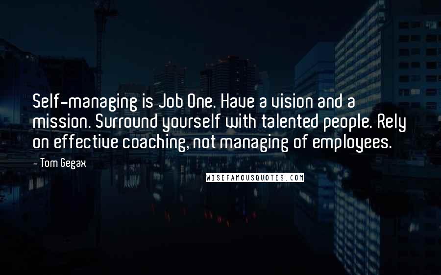 Tom Gegax Quotes: Self-managing is Job One. Have a vision and a mission. Surround yourself with talented people. Rely on effective coaching, not managing of employees.