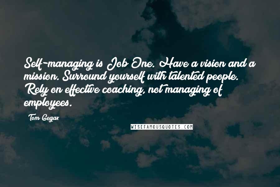 Tom Gegax Quotes: Self-managing is Job One. Have a vision and a mission. Surround yourself with talented people. Rely on effective coaching, not managing of employees.