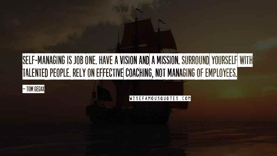 Tom Gegax Quotes: Self-managing is Job One. Have a vision and a mission. Surround yourself with talented people. Rely on effective coaching, not managing of employees.