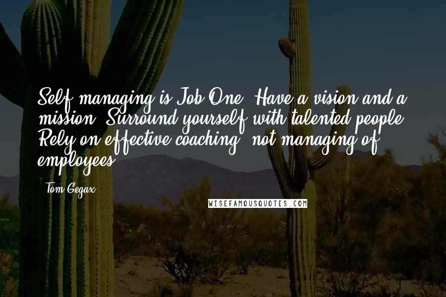Tom Gegax Quotes: Self-managing is Job One. Have a vision and a mission. Surround yourself with talented people. Rely on effective coaching, not managing of employees.