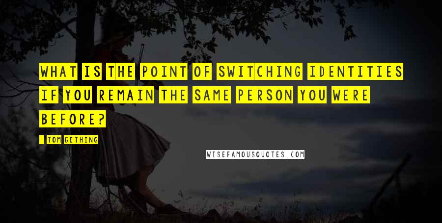 Tom Gething Quotes: What is the point of switching identities if you remain the same person you were before?