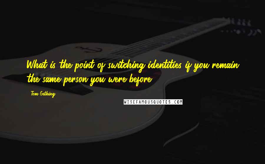 Tom Gething Quotes: What is the point of switching identities if you remain the same person you were before?