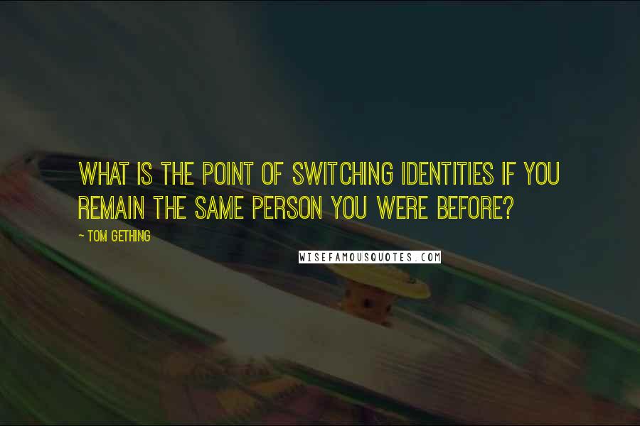 Tom Gething Quotes: What is the point of switching identities if you remain the same person you were before?