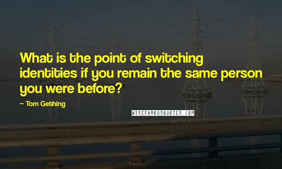 Tom Gething Quotes: What is the point of switching identities if you remain the same person you were before?