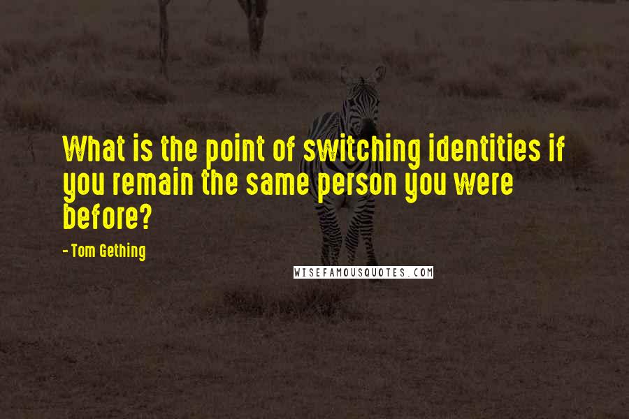 Tom Gething Quotes: What is the point of switching identities if you remain the same person you were before?