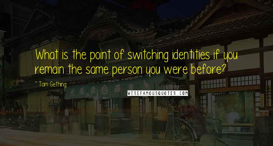 Tom Gething Quotes: What is the point of switching identities if you remain the same person you were before?