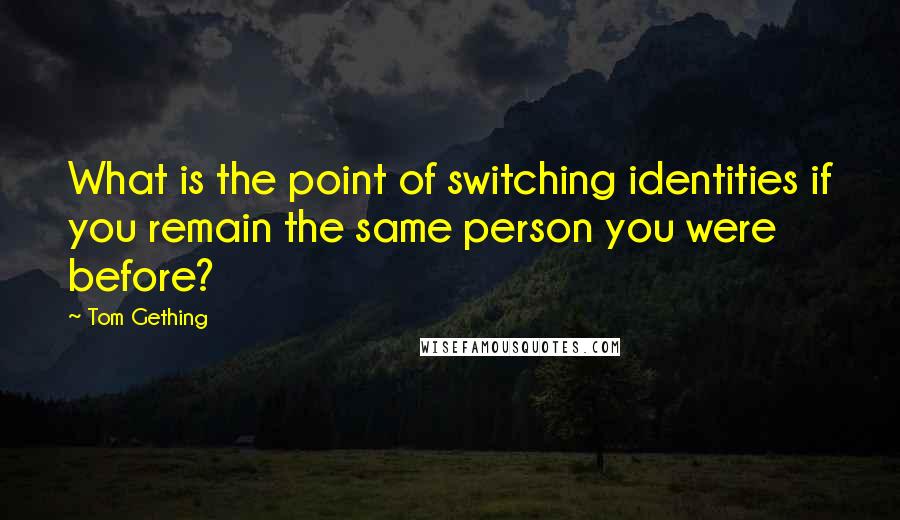 Tom Gething Quotes: What is the point of switching identities if you remain the same person you were before?