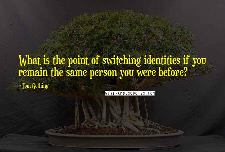 Tom Gething Quotes: What is the point of switching identities if you remain the same person you were before?