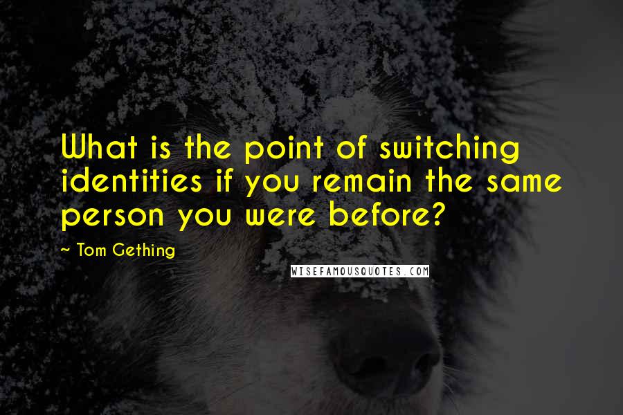 Tom Gething Quotes: What is the point of switching identities if you remain the same person you were before?