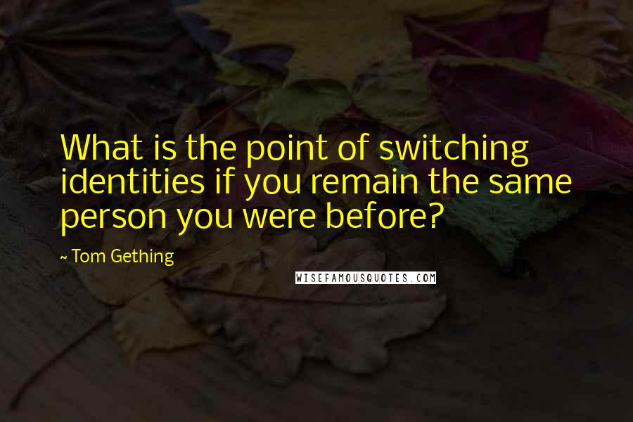 Tom Gething Quotes: What is the point of switching identities if you remain the same person you were before?