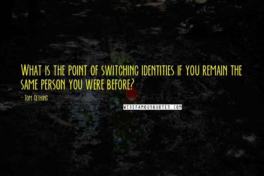 Tom Gething Quotes: What is the point of switching identities if you remain the same person you were before?