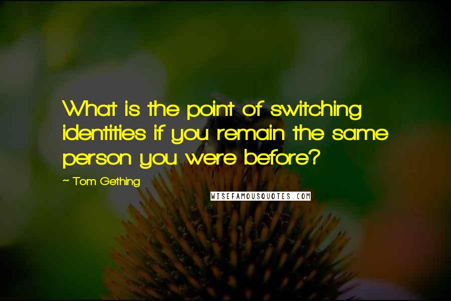 Tom Gething Quotes: What is the point of switching identities if you remain the same person you were before?