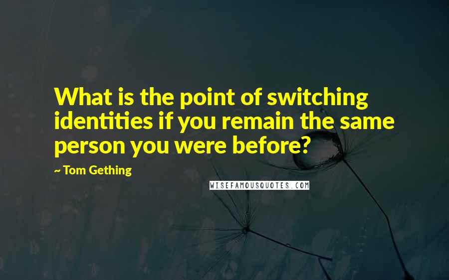 Tom Gething Quotes: What is the point of switching identities if you remain the same person you were before?