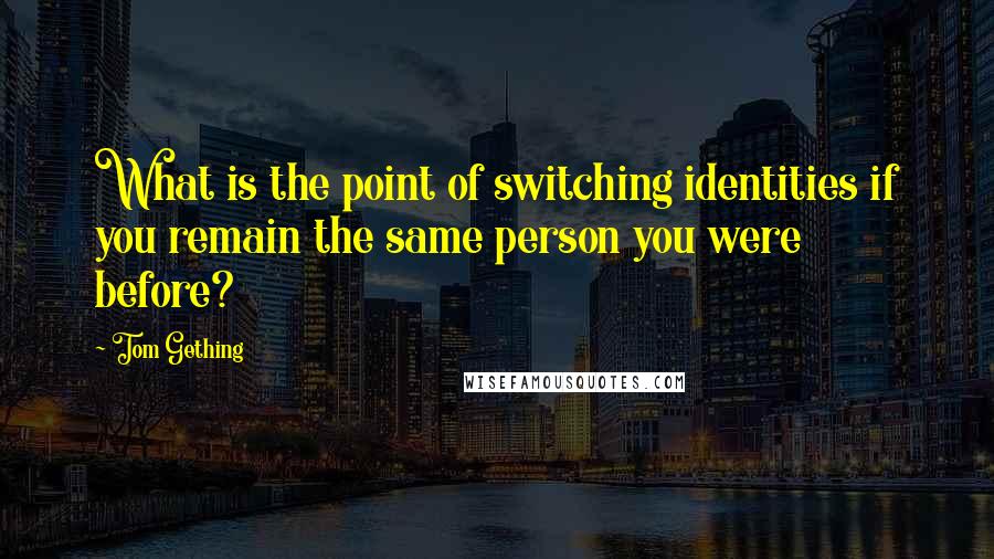 Tom Gething Quotes: What is the point of switching identities if you remain the same person you were before?