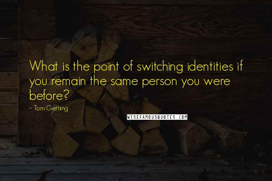 Tom Gething Quotes: What is the point of switching identities if you remain the same person you were before?