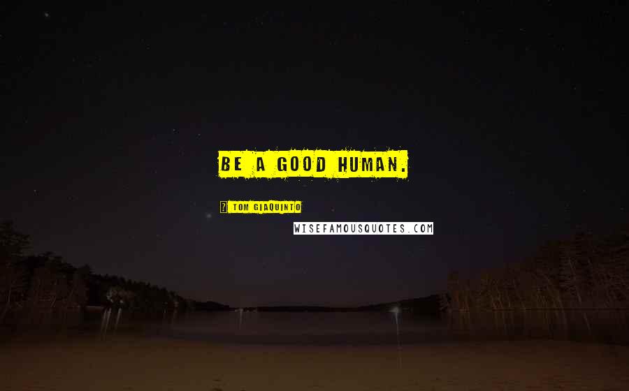 Tom Giaquinto Quotes: Be a good human.