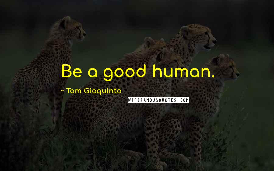 Tom Giaquinto Quotes: Be a good human.