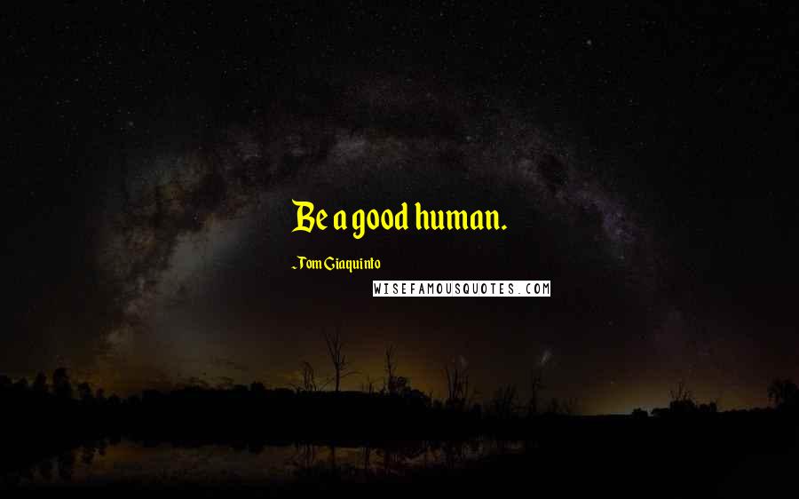 Tom Giaquinto Quotes: Be a good human.