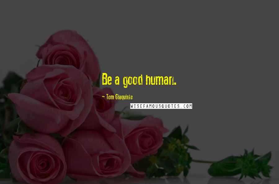 Tom Giaquinto Quotes: Be a good human.