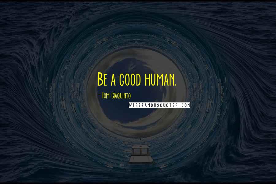 Tom Giaquinto Quotes: Be a good human.