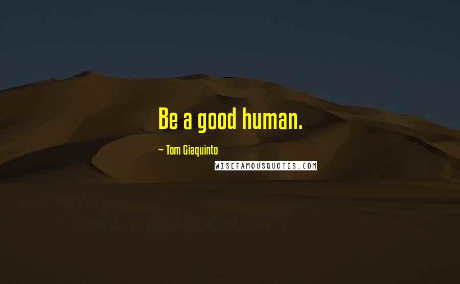 Tom Giaquinto Quotes: Be a good human.