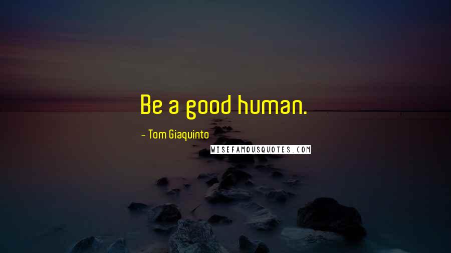 Tom Giaquinto Quotes: Be a good human.