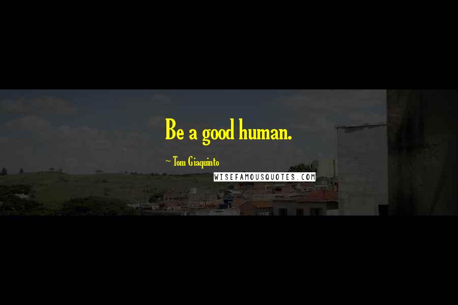 Tom Giaquinto Quotes: Be a good human.