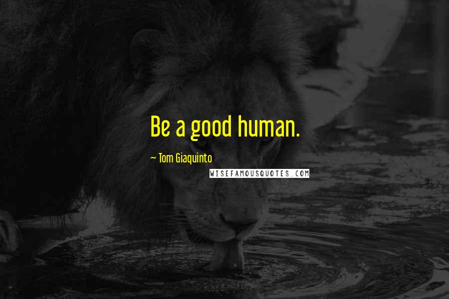 Tom Giaquinto Quotes: Be a good human.
