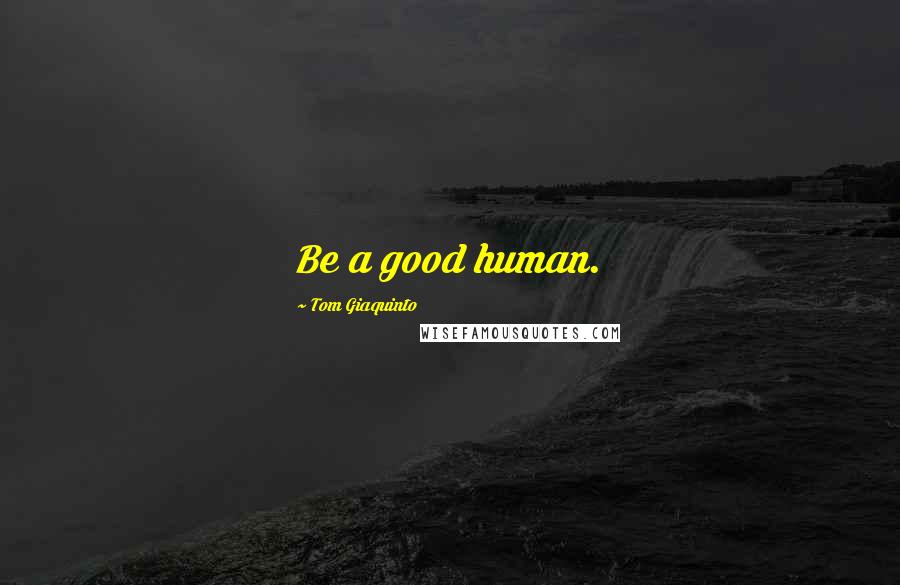 Tom Giaquinto Quotes: Be a good human.