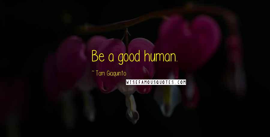 Tom Giaquinto Quotes: Be a good human.