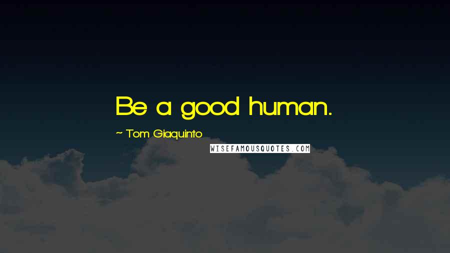 Tom Giaquinto Quotes: Be a good human.
