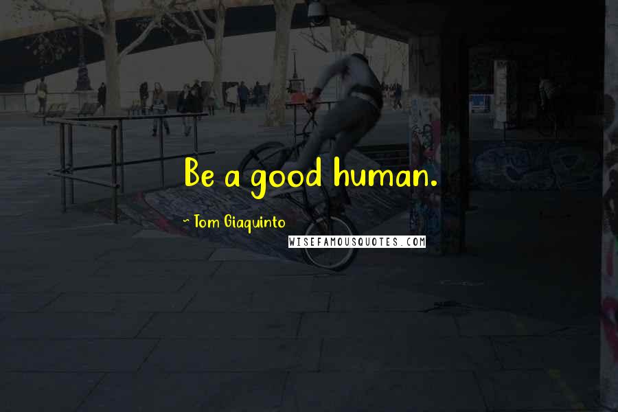 Tom Giaquinto Quotes: Be a good human.