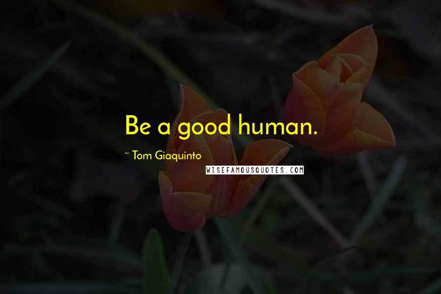 Tom Giaquinto Quotes: Be a good human.