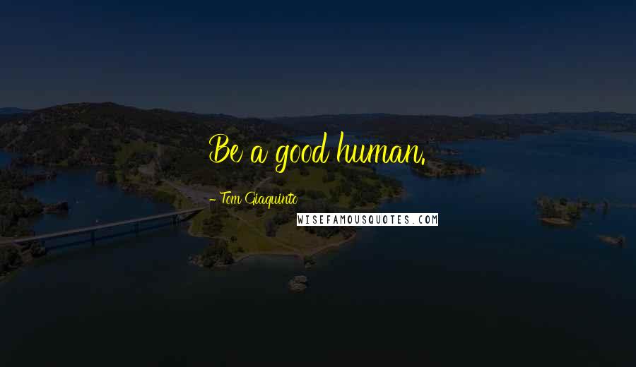 Tom Giaquinto Quotes: Be a good human.