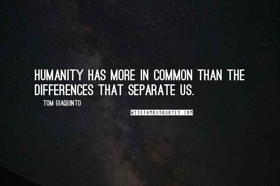 Tom Giaquinto Quotes: Humanity has more in common than the differences that separate us.