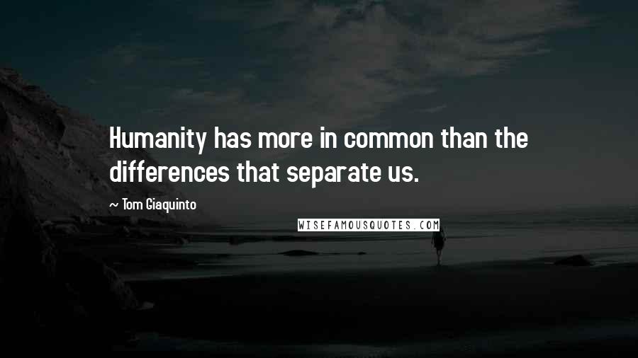 Tom Giaquinto Quotes: Humanity has more in common than the differences that separate us.