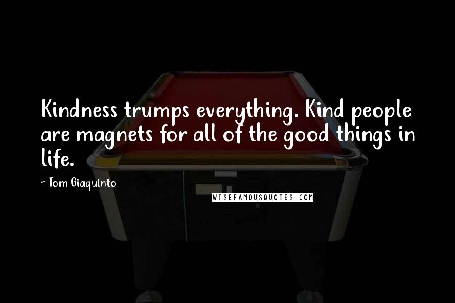 Tom Giaquinto Quotes: Kindness trumps everything. Kind people are magnets for all of the good things in life.