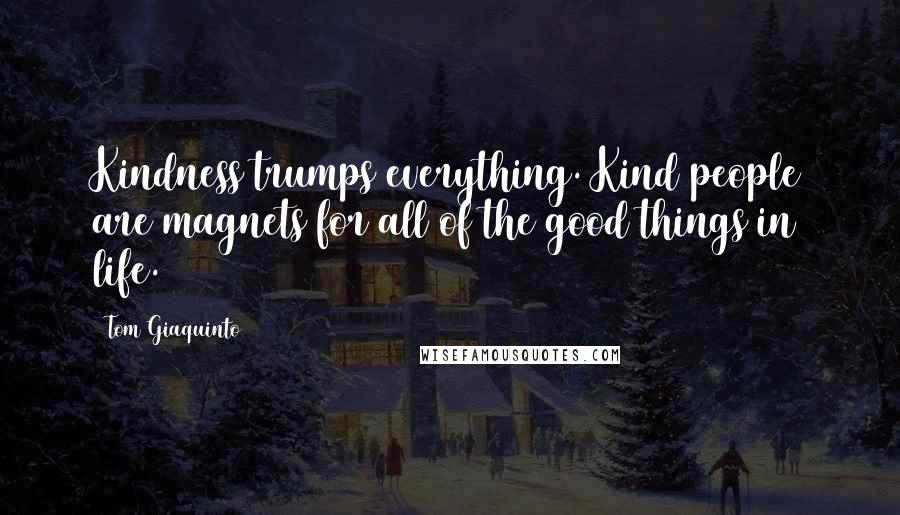 Tom Giaquinto Quotes: Kindness trumps everything. Kind people are magnets for all of the good things in life.