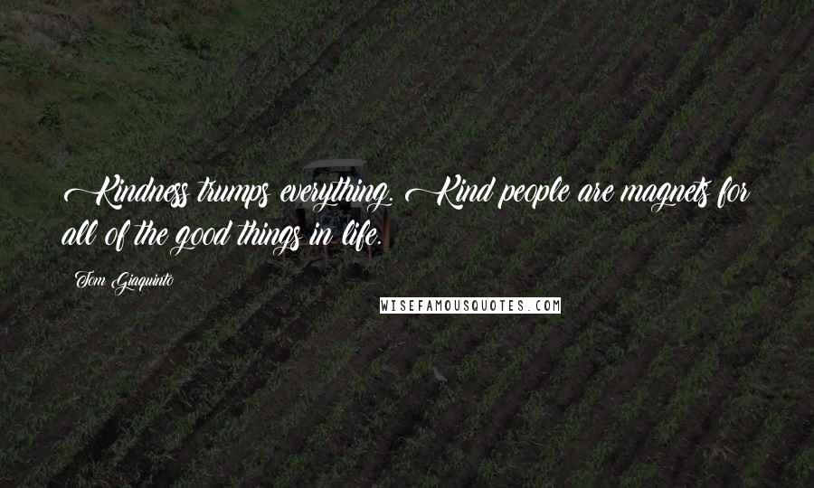 Tom Giaquinto Quotes: Kindness trumps everything. Kind people are magnets for all of the good things in life.