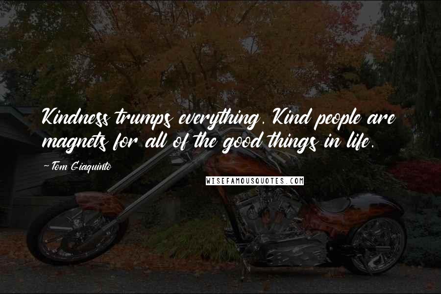 Tom Giaquinto Quotes: Kindness trumps everything. Kind people are magnets for all of the good things in life.