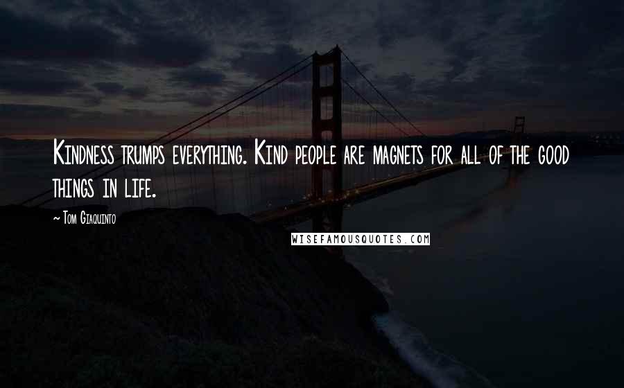 Tom Giaquinto Quotes: Kindness trumps everything. Kind people are magnets for all of the good things in life.