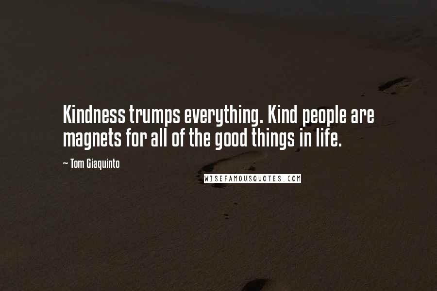 Tom Giaquinto Quotes: Kindness trumps everything. Kind people are magnets for all of the good things in life.