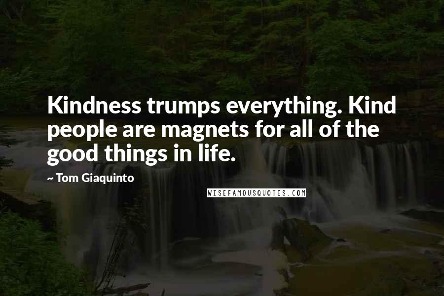 Tom Giaquinto Quotes: Kindness trumps everything. Kind people are magnets for all of the good things in life.