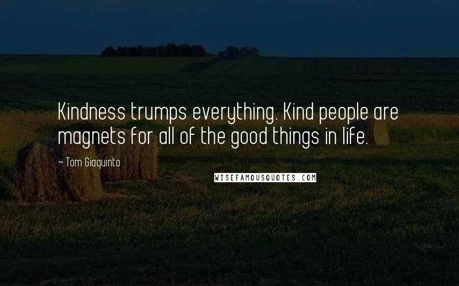 Tom Giaquinto Quotes: Kindness trumps everything. Kind people are magnets for all of the good things in life.