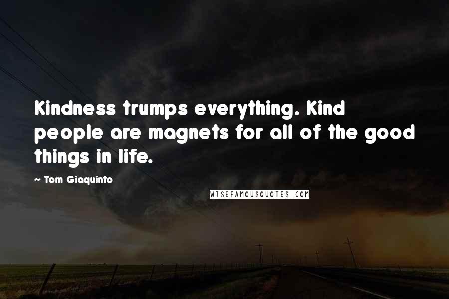 Tom Giaquinto Quotes: Kindness trumps everything. Kind people are magnets for all of the good things in life.