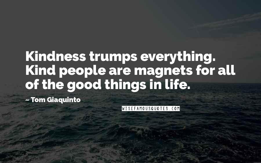 Tom Giaquinto Quotes: Kindness trumps everything. Kind people are magnets for all of the good things in life.