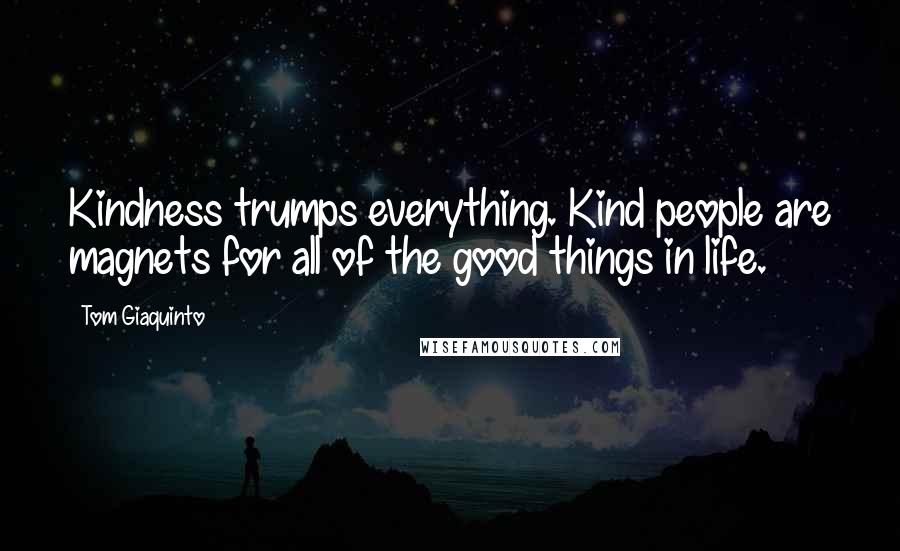 Tom Giaquinto Quotes: Kindness trumps everything. Kind people are magnets for all of the good things in life.