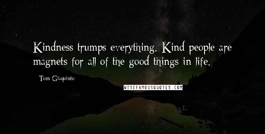 Tom Giaquinto Quotes: Kindness trumps everything. Kind people are magnets for all of the good things in life.