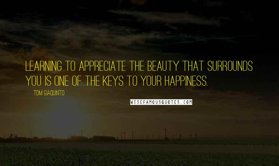 Tom Giaquinto Quotes: Learning to appreciate the beauty that surrounds you is one of the keys to your happiness.