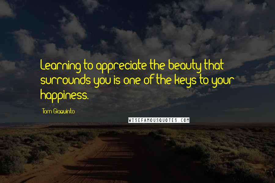 Tom Giaquinto Quotes: Learning to appreciate the beauty that surrounds you is one of the keys to your happiness.